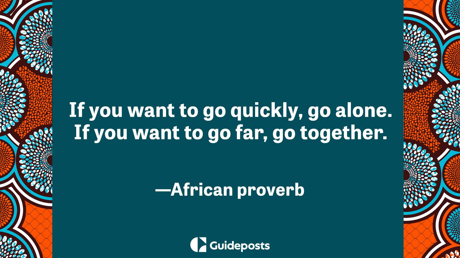 If you want to go quickly, go alone. If you want to go far, go together.  –African proverb