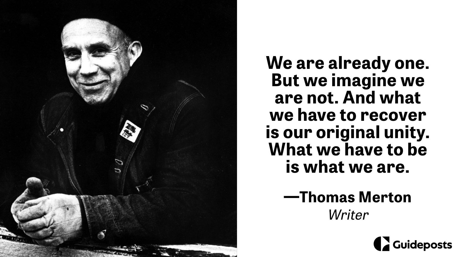 We are already one. But we imagine we are not. And what we have to recover is our original unity. What we have to be is what we are.  —Thomas Merton
